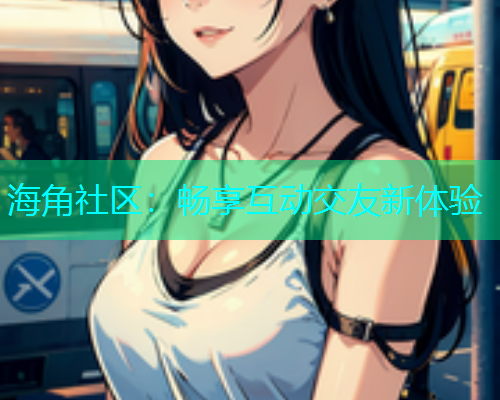 海角社区：畅享互动交友新体验