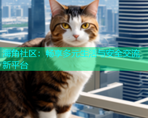 海角社区：畅享多元生活与安全交流新平台