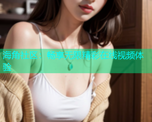 海角社区：畅享无限精彩在线视频体验
