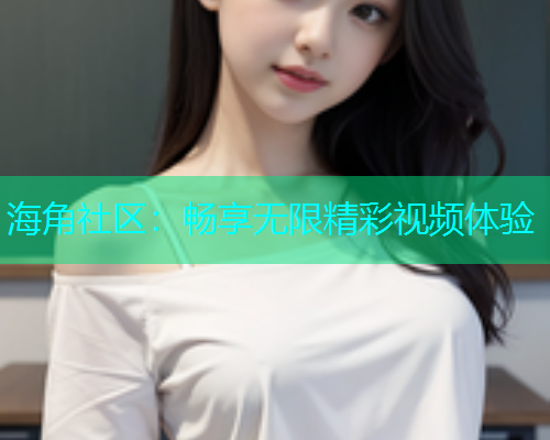 海角社区：畅享无限精彩视频体验