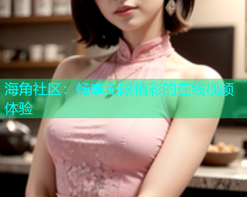 海角社区：畅享无限精彩的在线视频体验
