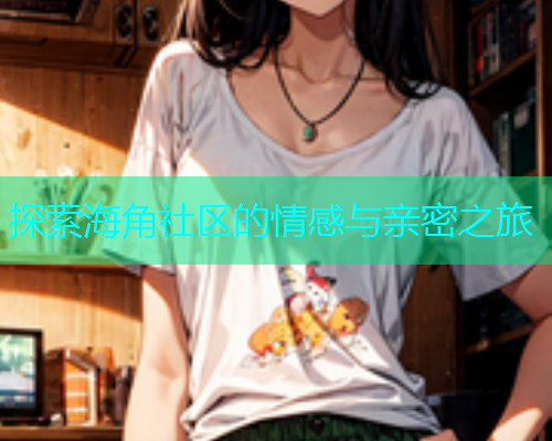探索海角社区的情感与亲密之旅