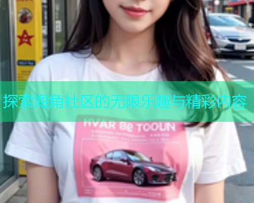 探索海角社区的无限乐趣与精彩内容