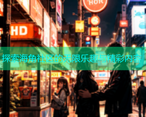 探索海角社区的无限乐趣与精彩内容