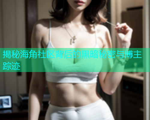 揭秘海角社区背后的黑暗秘密与博主踪迹