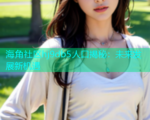 海角社区hj9db5人口揭秘：未来发展新机遇