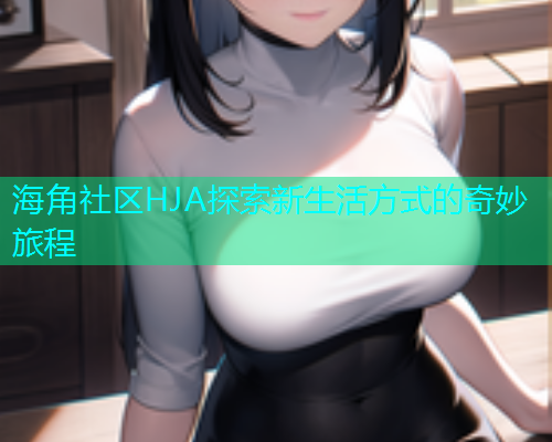 海角社区HJA探索新生活方式的奇妙旅程