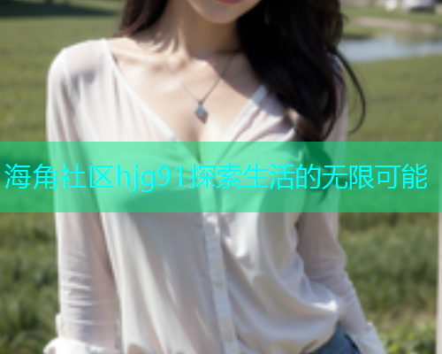 海角社区hjg91探索生活的无限可能