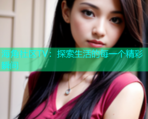 海角社区TV：探索生活的每一个精彩瞬间