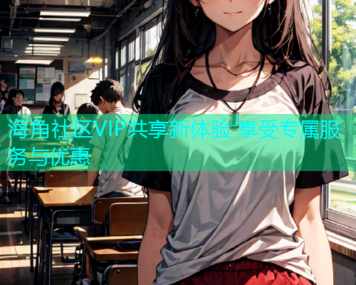 海角社区VIP共享新体验 享受专属服务与优惠
