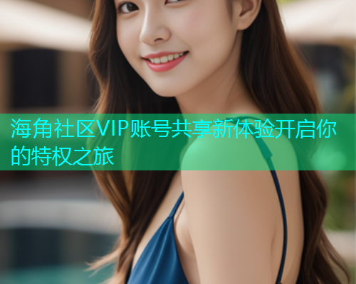 海角社区VIP账号共享新体验开启你的特权之旅