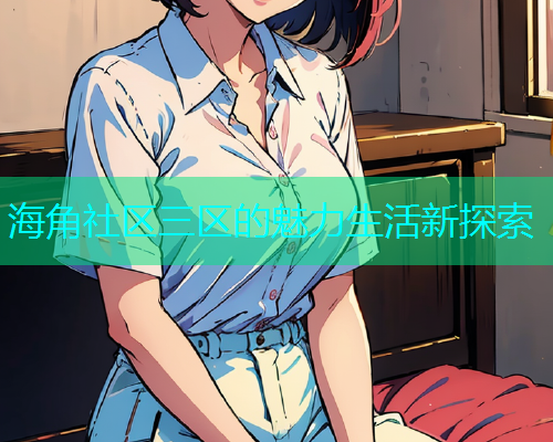 海角社区三区的魅力生活新探索