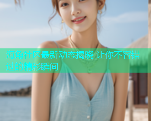 海角社区最新动态揭晓 让你不容错过的精彩瞬间