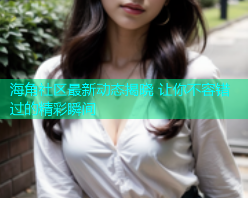 海角社区最新动态揭晓 让你不容错过的精彩瞬间
