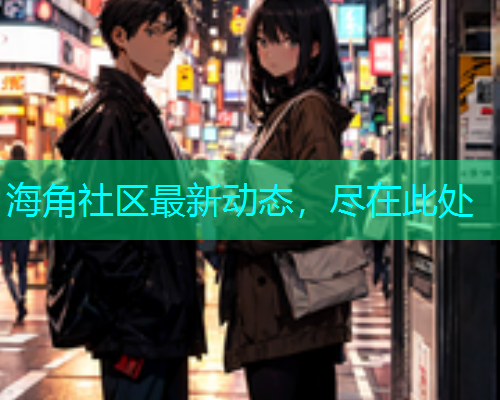 海角社区最新动态，尽在此处