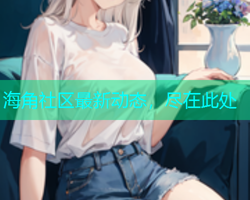 海角社区最新动态，尽在此处