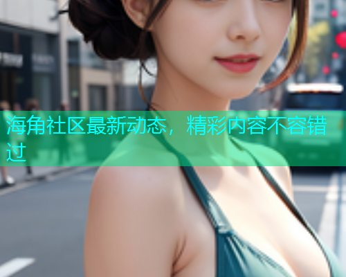 海角社区最新动态，精彩内容不容错过