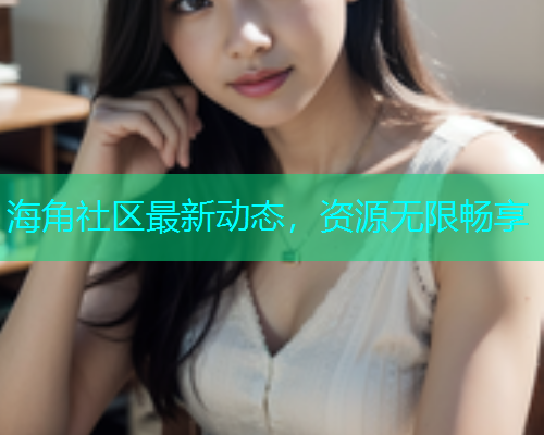 海角社区最新动态，资源无限畅享