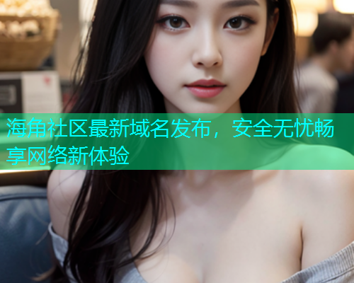 海角社区最新域名发布，安全无忧畅享网络新体验