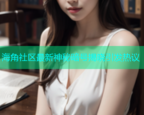海角社区最新神秘暗号揭晓引发热议