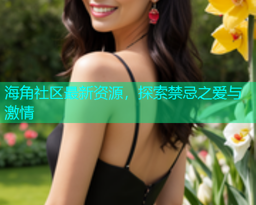 海角社区最新资源，探索禁忌之爱与激情