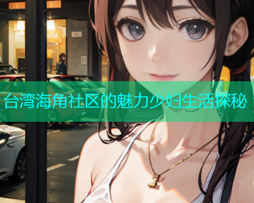 台湾海角社区的魅力少妇生活探秘