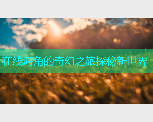 在线海角的奇幻之旅探秘新世界