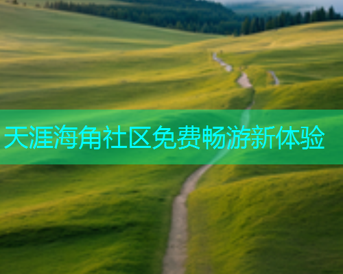 天涯海角社区免费畅游新体验