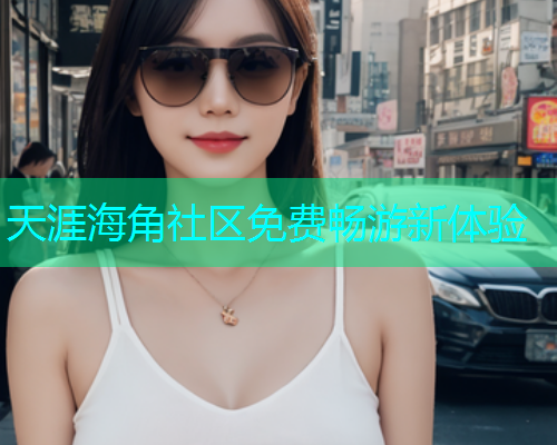 天涯海角社区免费畅游新体验