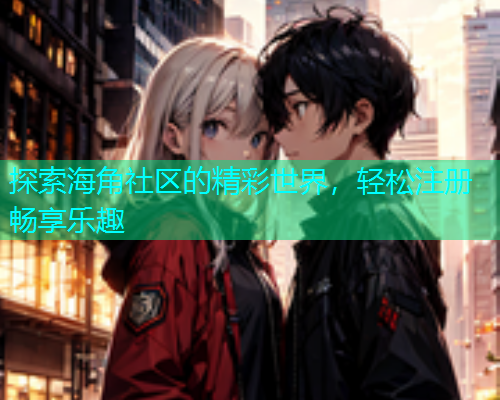 探索海角社区的精彩世界，轻松注册畅享乐趣