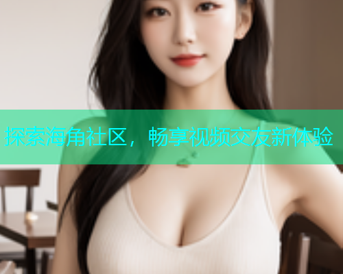探索海角社区，畅享视频交友新体验