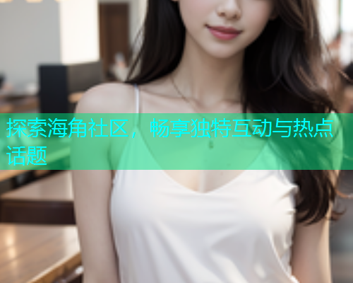 探索海角社区，畅享独特互动与热点话题