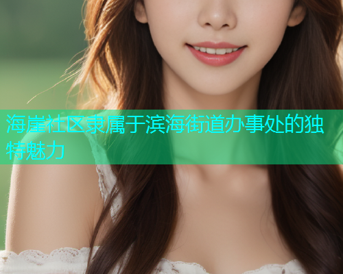 海崖社区隶属于滨海街道办事处的独特魅力