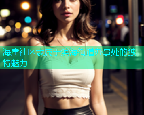 海崖社区隶属于滨海街道办事处的独特魅力