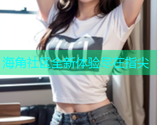 海角社区全新体验尽在指尖