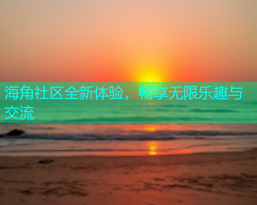 海角社区全新体验，畅享无限乐趣与交流