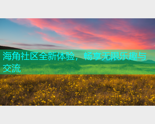 海角社区全新体验，畅享无限乐趣与交流