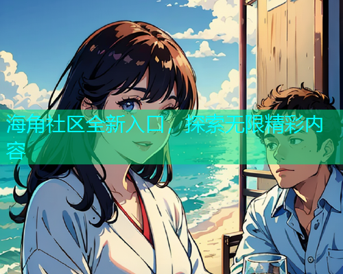 海角社区全新入口，探索无限精彩内容