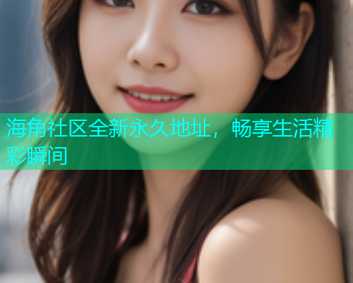 海角社区全新永久地址，畅享生活精彩瞬间