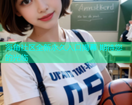 海角社区全新永久入口揭幕 期待您的光临