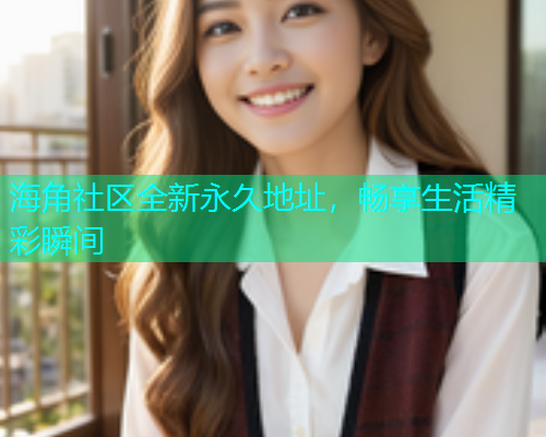海角社区全新永久地址，畅享生活精彩瞬间
