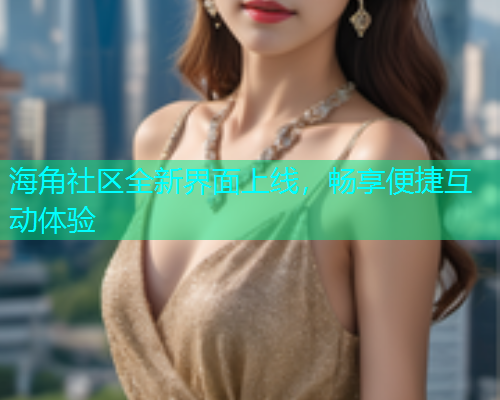 海角社区全新界面上线，畅享便捷互动体验