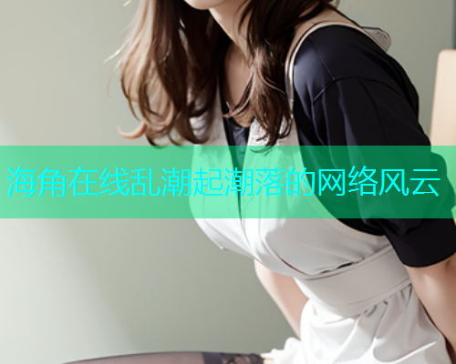 海角在线乱潮起潮落的网络风云