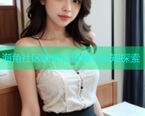 海角社区的奇幻旅程与未知探索