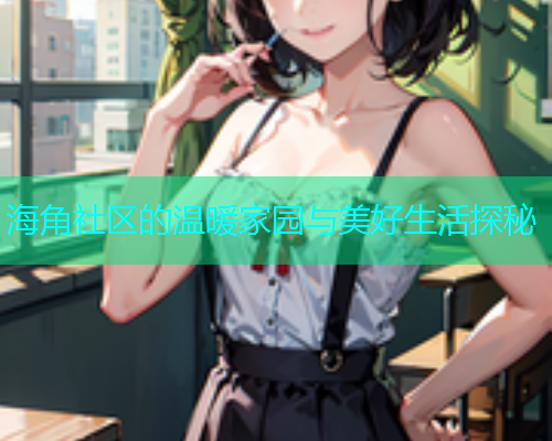 海角社区的温暖家园与美好生活探秘