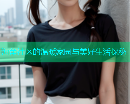 海角社区的温暖家园与美好生活探秘