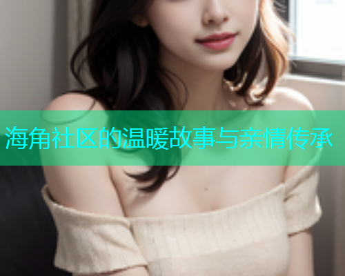 海角社区的温暖故事与亲情传承