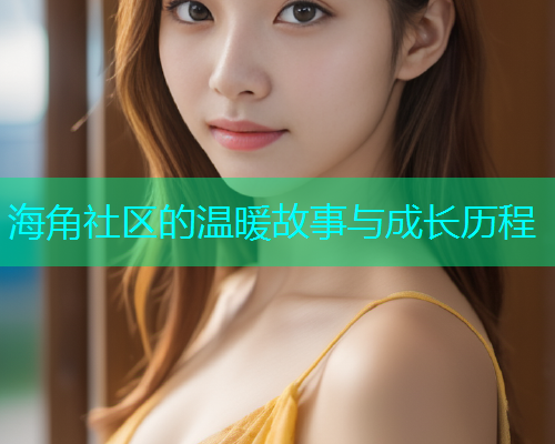 海角社区的温暖故事与成长历程