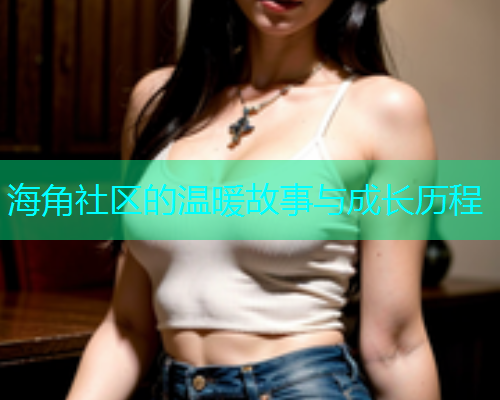 海角社区的温暖故事与成长历程
