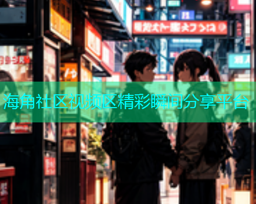 海角社区视频区精彩瞬间分享平台